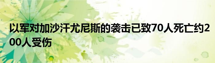 以军对加沙汗尤尼斯的袭击已致70人死亡约200人受伤