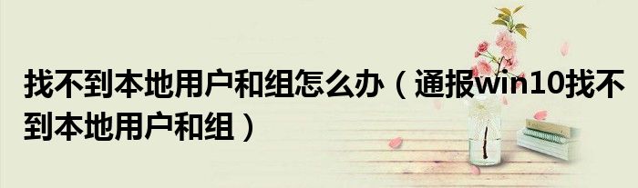 找不到本地用户和组怎么办（通报win10找不到本地用户和组）