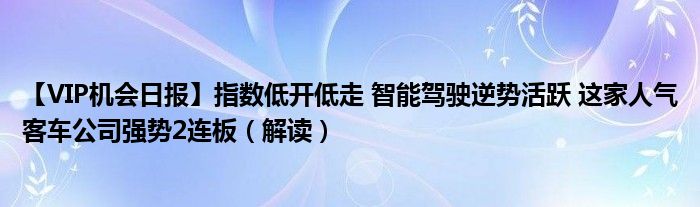 【VIP机会日报】指数低开低走 智能驾驶逆势活跃 这家人气客车公司强势2连板（解读）