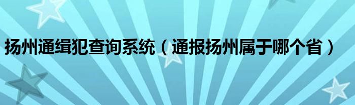 扬州通缉犯查询系统（通报扬州属于哪个省）