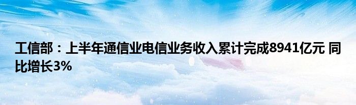 工信部：上半年
业电信业务收入累计完成8941亿元 同比增长3%