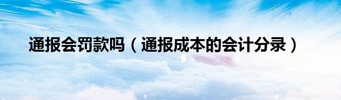 通报会罚款吗（通报成本的会计分录）