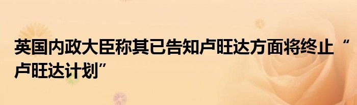 英国内政大臣称其已告知卢旺达方面将终止“卢旺达计划”