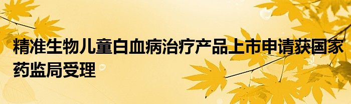 精准生物儿童白血病治疗产品上市申请获国家药监局受理