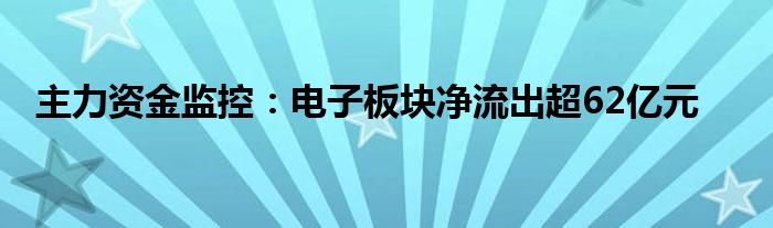 主力资金监控：电子板块净流出超62亿元