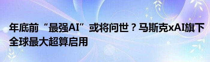 年底前“最强AI”或将问世？马斯克xAI旗下全球最大超算启用