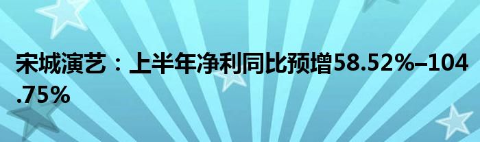 宋城演艺：上半年净利同比预增58.52%–104.75%