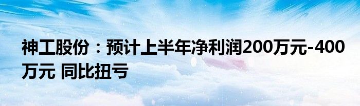 神工股份：预计上半年净利润200万元-400万元 同比扭亏