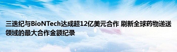 三迭纪与BioNTech达成超12亿美元合作 刷新全球药物递送领域的最大合作金额纪录