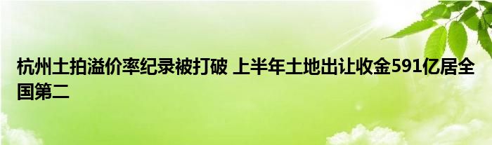 杭州土拍溢价率纪录被打破 上半年土地出让收金591亿居全国第二