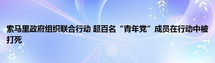 索马里政府组织联合行动 超百名“青年党”成员在行动中被打死