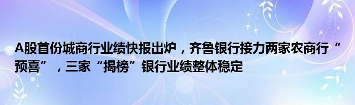 A股首份城商行业绩快报出炉，齐鲁银行接力两家农商行“预喜”，三家“揭榜”银行业绩整体稳定