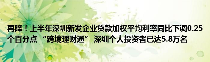 再降！上半年深圳新发企业贷款加权平均利率同比下调0.25个百分点 “跨境理财通” 深圳个人投资者已达5.8万名