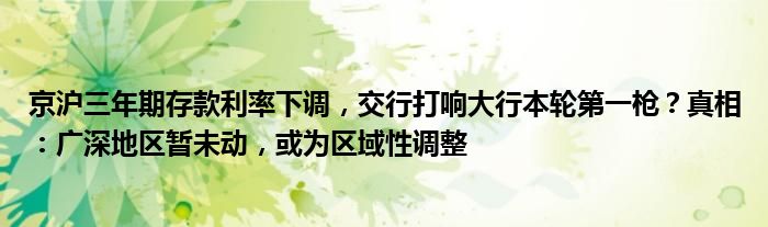 京沪三年期存款利率下调，交行打响大行本轮第一枪？真相：广深地区暂未动，或为区域性调整