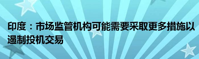 印度：市场监管机构可能需要采取更多措施以遏制投机交易