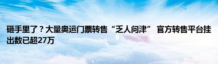 砸手里了？大量奥运门票转售“乏人问津” 官方转售平台挂出数已超27万