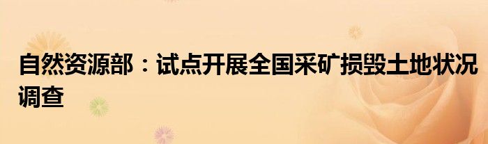 自然资源部：试点开展全国采矿损毁土地状况调查