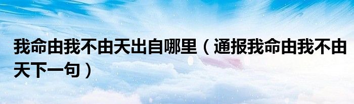 我命由我不由天出自哪里（通报我命由我不由天下一句）