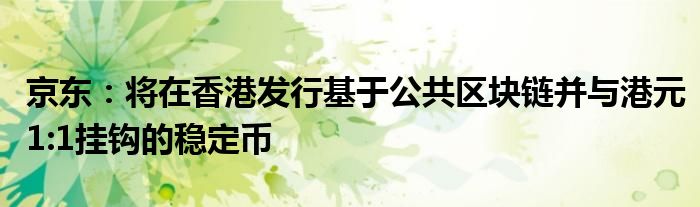 京东：将在香港发行基于公共区块链并与港元1:1挂钩的稳定币