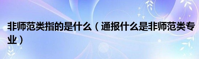 非师范类指的是什么（通报什么是非师范类专业）