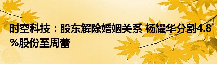 时空科技：股东解除婚姻关系 杨耀华分割4.8%股份至周蕾