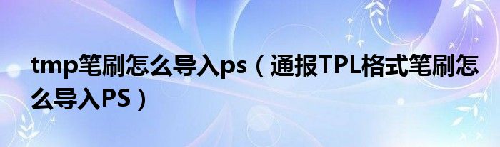 tmp笔刷怎么导入ps（通报TPL格式笔刷怎么导入PS）