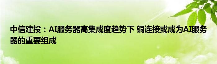 中信建投：AI服务器高集成度趋势下 铜连接或成为AI服务器的重要组成