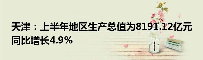 天津：上半年地区生产总值为8191.12亿元 同比增长4.9%