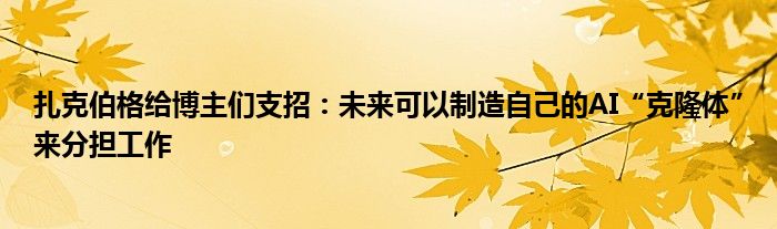 扎克伯格给博主们支招：未来可以制造自己的AI“克隆体”来分担工作