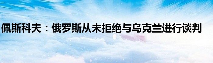 佩斯科夫：俄罗斯从未拒绝与乌克兰进行谈判