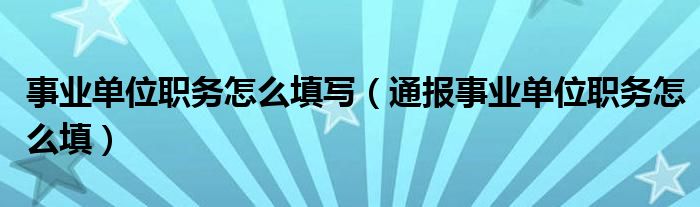 事业单位职务怎么填写（通报事业单位职务怎么填）