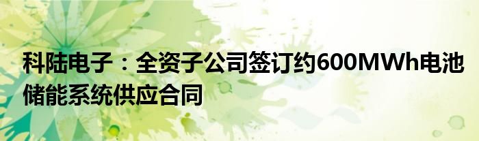 科陆电子：全资子公司签订约600MWh电池储能系统供应合同