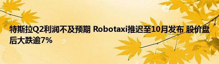 特斯拉Q2利润不及预期 Robotaxi推迟至10月发布 股价盘后大跌逾7%