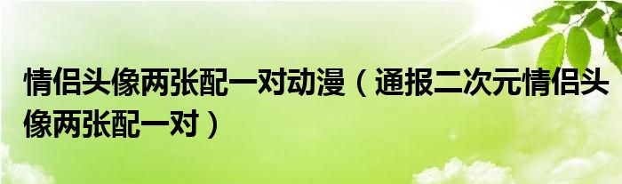 情侣头像两张配一对动漫（通报二次元情侣头像两张配一对）