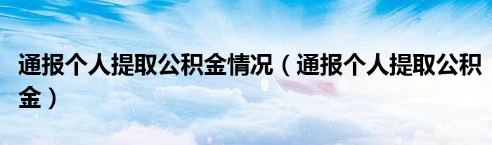 通报个人提取公积金情况（通报个人提取公积金）