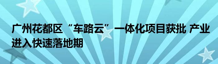 广州花都区“车路云”一体化项目获批 产业进入快速落地期