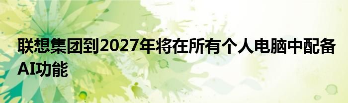 联想集团到2027年将在所有个人电脑中配备AI功能