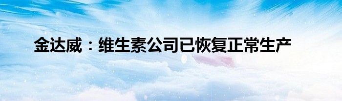 金达威：维生素公司已恢复正常生产