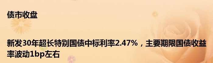 债市收盘|新发30年超长特别国债中标利率2.47%，主要期限国债收益率波动1bp左右