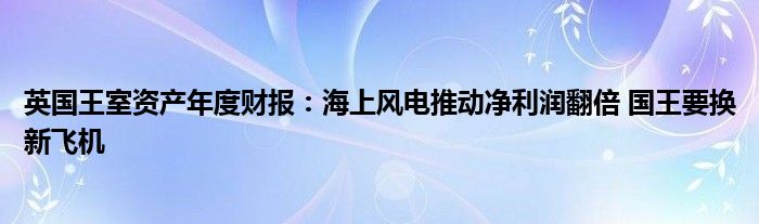 英国王室资产年度财报：海上风电推动净利润翻倍 国王要换新飞机