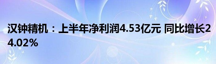 汉钟精机：上半年净利润4.53亿元 同比增长24.02%