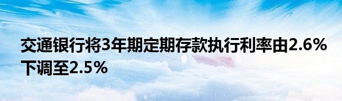 交通银行将3年期定期存款执行利率由2.6%下调至2.5%