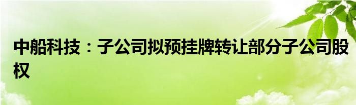 中船科技：子公司拟预挂牌转让部分子公司股权