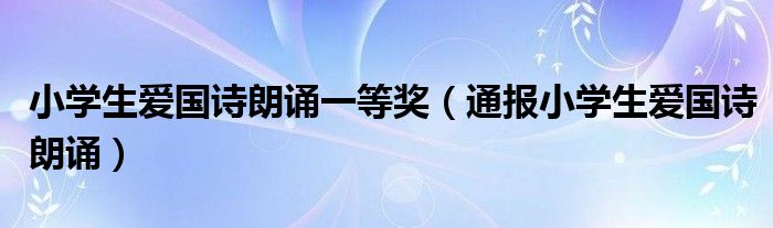 小学生爱国诗朗诵一等奖（通报小学生爱国诗朗诵）