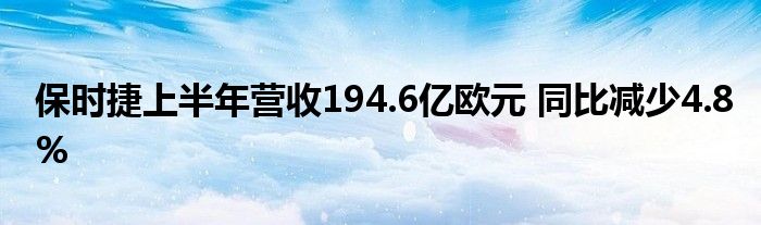 保时捷上半年营收194.6亿欧元 同比减少4.8%