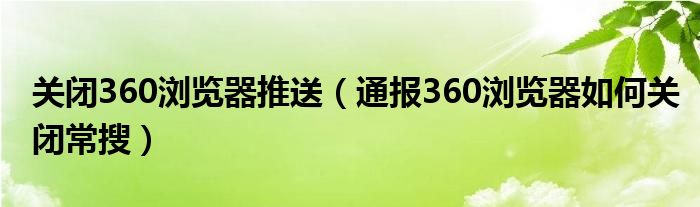 关闭360浏览器推送（通报360浏览器如何关闭常搜）