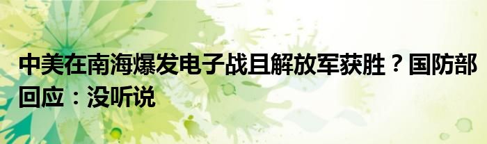 中美在南海爆发电子战且解放军获胜？国防部回应：没听说