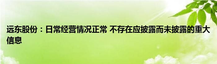 远东股份：日常经营情况正常 不存在应披露而未披露的重大信息