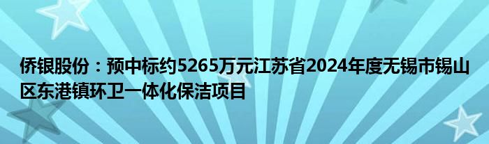 侨银股份：预中标约5265万元江苏省2024年度无锡市锡山区东港镇环卫一体化保洁项目