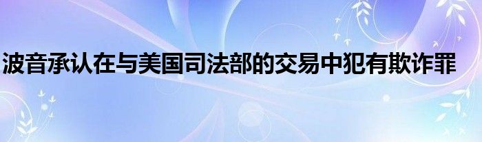 波音承认在与美国司法部的交易中犯有欺诈罪